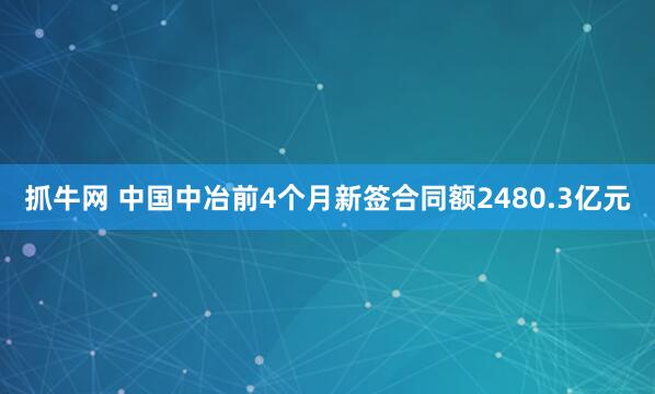 抓牛网 中国中冶前4个月新签合同额2480.3亿元