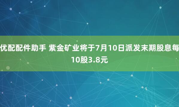 优配配件助手 紫金矿业将于7月10日派发末期股息每10股3.8元