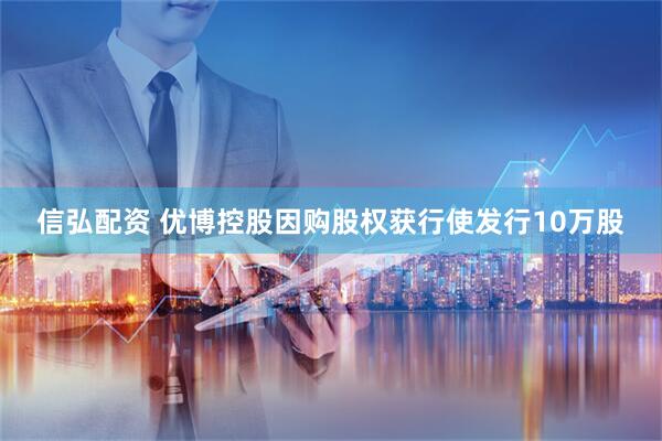 信弘配资 优博控股因购股权获行使发行10万股