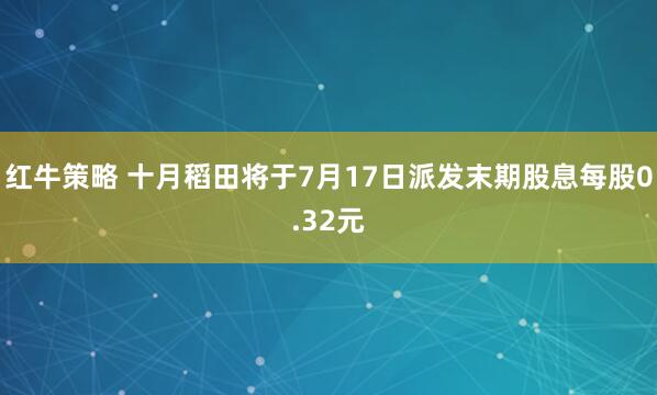红牛策略 十月稻田将于7月17日派发末期股息每股0.32元