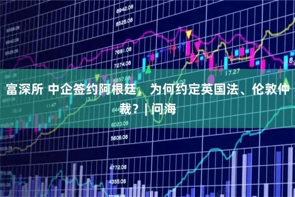 富深所 中企签约阿根廷，为何约定英国法、伦敦仲裁？| 问海