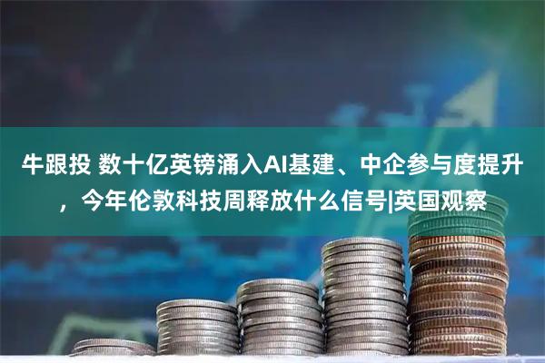 牛跟投 数十亿英镑涌入AI基建、中企参与度提升，今年伦敦科技周释放什么信号|英国观察