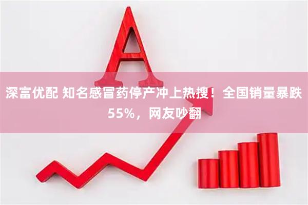 深富优配 知名感冒药停产冲上热搜！全国销量暴跌55%，网友吵翻