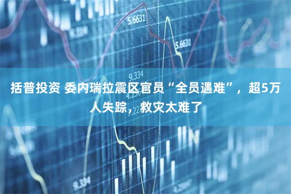 括普投资 委内瑞拉震区官员“全员遇难”，超5万人失踪，救灾太难了