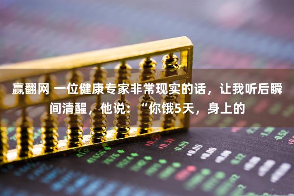 赢翻网 一位健康专家非常现实的话，让我听后瞬间清醒，他说：“你饿5天，身上的