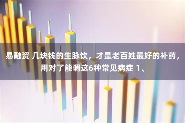 易融资 几块钱的生脉饮，才是老百姓最好的补药，用对了能调这6种常见病症 1、