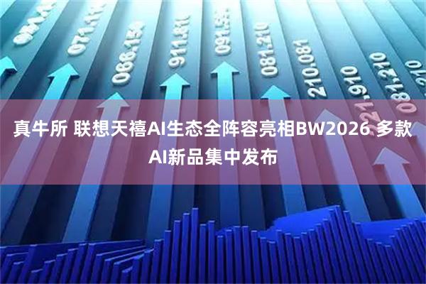 真牛所 联想天禧AI生态全阵容亮相BW2026 多款AI新品集中发布