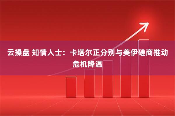 云操盘 知情人士：卡塔尔正分别与美伊磋商推动危机降温