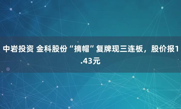 中岩投资 金科股份“摘帽”复牌现三连板,股价报1.43元
