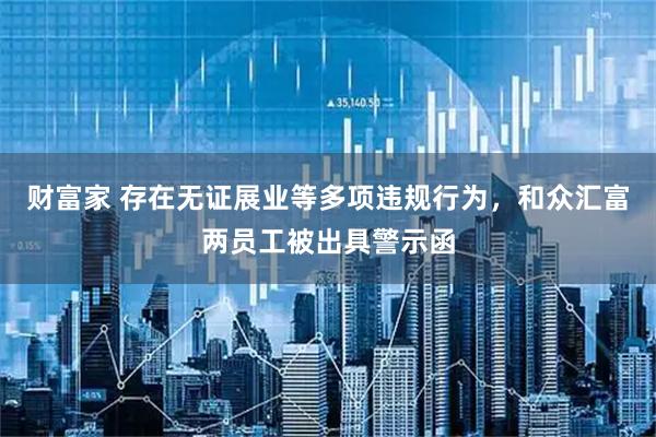 财富家 存在无证展业等多项违规行为,和众汇富两员工被出具警示函