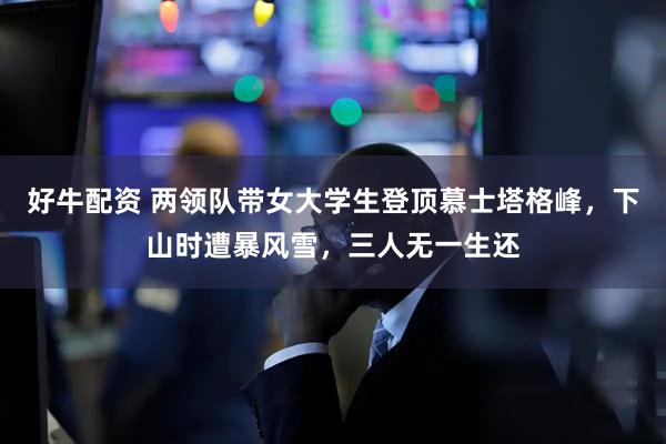 好牛配资 两领队带女大学生登顶慕士塔格峰，下山时遭暴风雪，三人无一生还