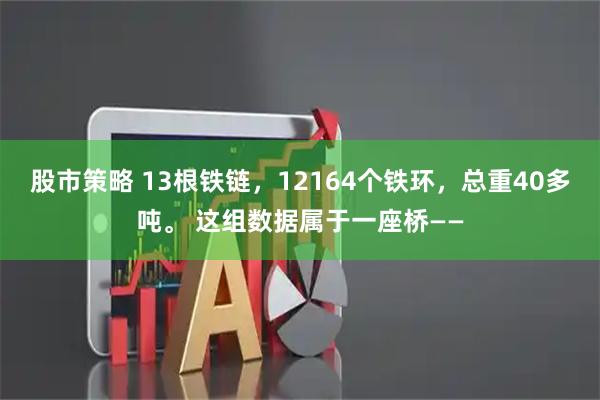 股市策略 13根铁链，12164个铁环，总重40多吨。 这组数据属于一座桥——