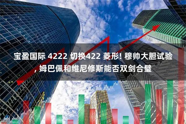 宝盈国际 4222 切换422 菱形! 穆帅大胆试验, 姆巴佩和维尼修斯能否双剑合璧