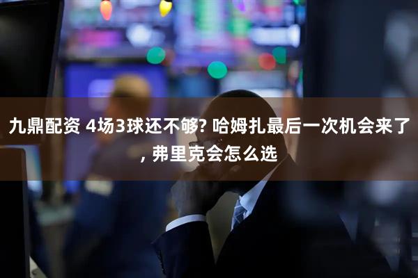九鼎配资 4场3球还不够? 哈姆扎最后一次机会来了, 弗里克会怎么选