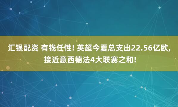 汇银配资 有钱任性! 英超今夏总支出22.56亿欧, 接近意西德法4大联赛之和!