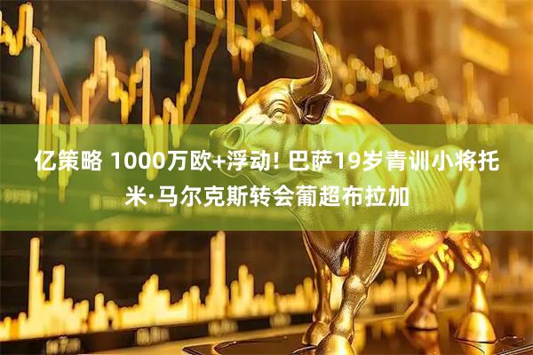 亿策略 1000万欧+浮动! 巴萨19岁青训小将托米·马尔克斯转会葡超布拉加