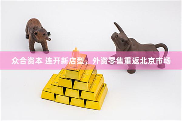 众合资本 连开新店型，外资零售重返北京市场