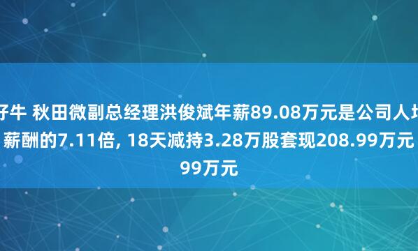 好牛 秋田微副总经理洪俊斌年薪89.08万元是公司人均薪酬的7.11倍, 18天减持3.28万股套现208.99万元