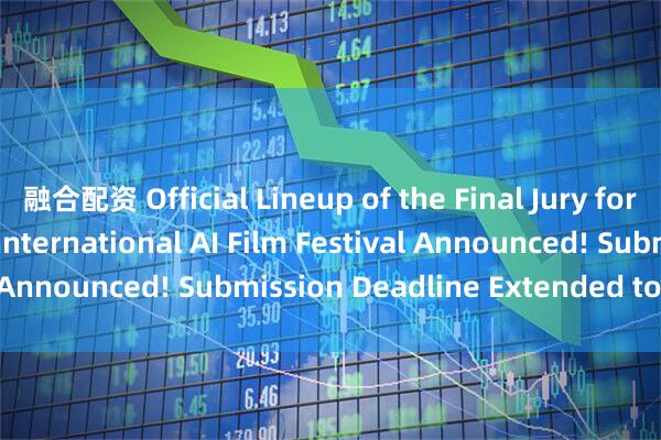 融合配资 Official Lineup of the Final Jury for the 1st Hong Kong International AI Film Festival Announced! Submission Deadline Extended to May 11