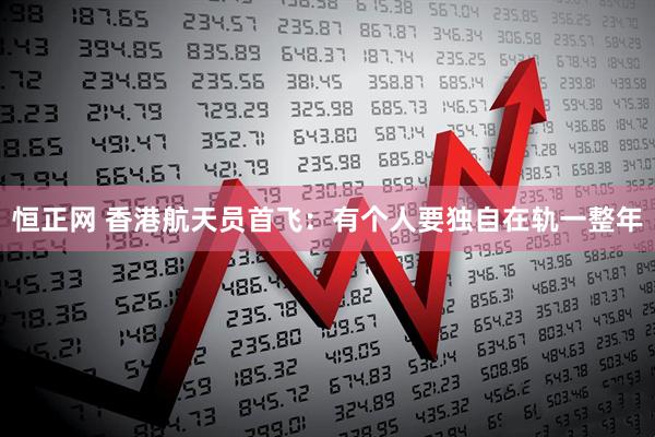 恒正网 香港航天员首飞：有个人要独自在轨一整年